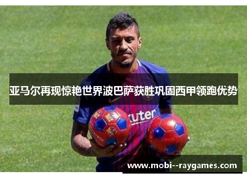 亚马尔再现惊艳世界波巴萨获胜巩固西甲领跑优势 亚马尔再现惊艳世界波巴萨获胜巩固西甲领跑优势