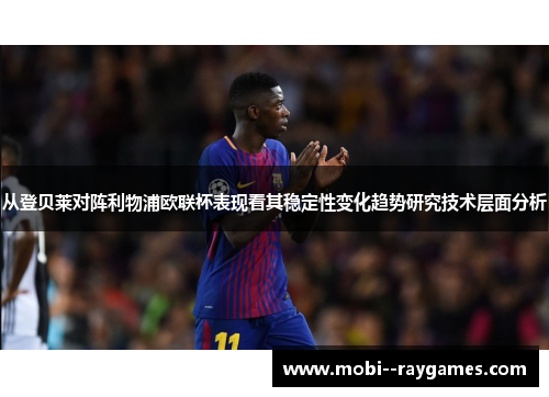 从登贝莱对阵利物浦欧联杯表现看其稳定性变化趋势研究技术层面分析 从登贝莱对阵利物浦欧联杯表现看其稳定性变化趋势研究技术层面分析
