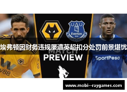 埃弗顿因财务违规屡遭英超扣分处罚前景堪忧 埃弗顿因财务违规屡遭英超扣分处罚前景堪忧