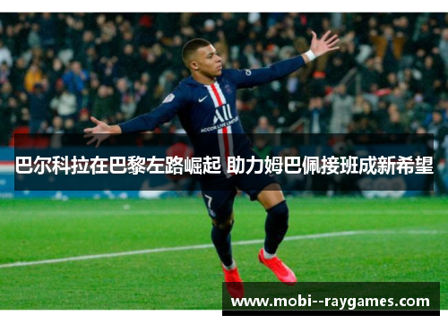 巴尔科拉在巴黎左路崛起 助力姆巴佩接班成新希望 巴尔科拉在巴黎左路崛起 助力姆巴佩接班成新希望