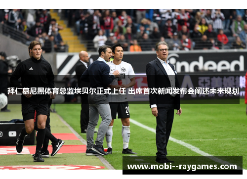 拜仁慕尼黑体育总监埃贝尔正式上任 出席首次新闻发布会阐述未来规划