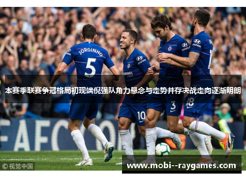 本赛季联赛争冠格局初现端倪强队角力悬念与走势并存决战走向逐渐明朗