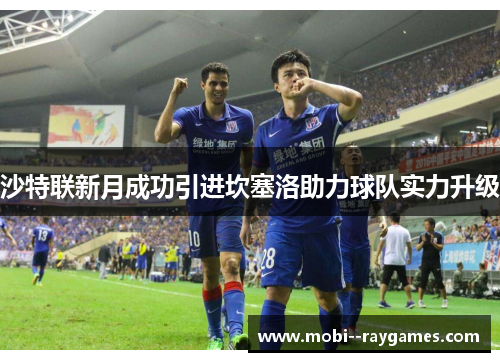 沙特联新月成功引进坎塞洛助力球队实力升级