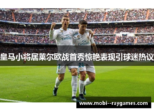 皇马小将居莱尔欧战首秀惊艳表现引球迷热议