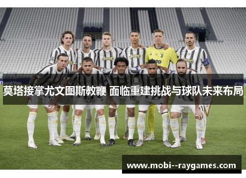 莫塔接掌尤文图斯教鞭 面临重建挑战与球队未来布局 莫塔接掌尤文图斯教鞭 面临重建挑战与球队未来布局