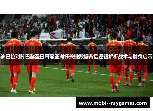 迪巴拉对阵巴黎圣日耳曼亚洲杯关键数据背后逻辑解析战术与胜负启示