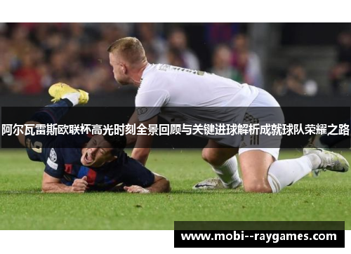 阿尔瓦雷斯欧联杯高光时刻全景回顾与关键进球解析成就球队荣耀之路