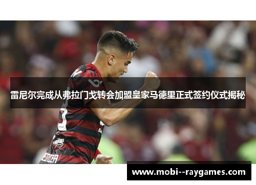 雷尼尔完成从弗拉门戈转会加盟皇家马德里正式签约仪式揭秘