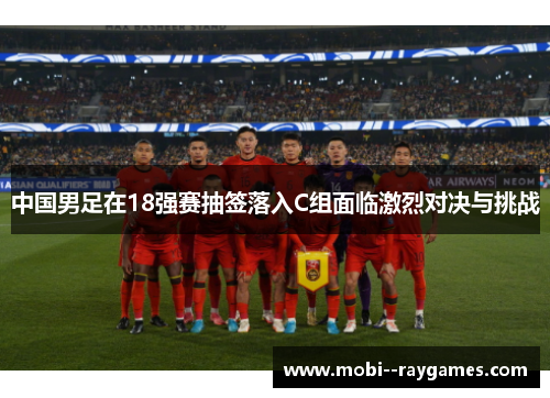 中国男足在18强赛抽签落入C组面临激烈对决与挑战