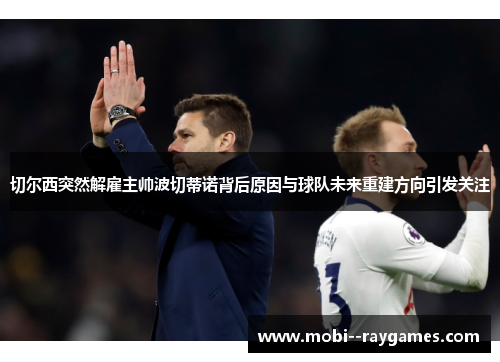 切尔西突然解雇主帅波切蒂诺背后原因与球队未来重建方向引发关注