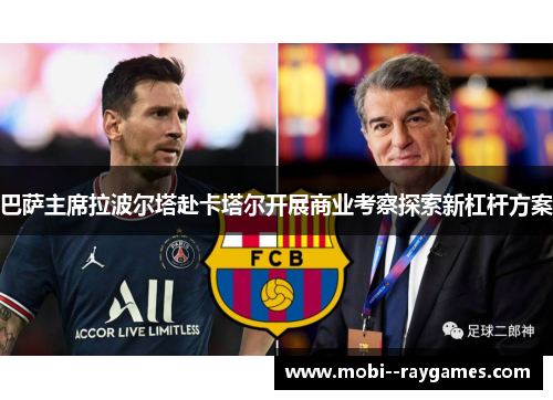巴萨主席拉波尔塔赴卡塔尔开展商业考察探索新杠杆方案 巴萨主席拉波尔塔赴卡塔尔开展商业考察探索新杠杆方案