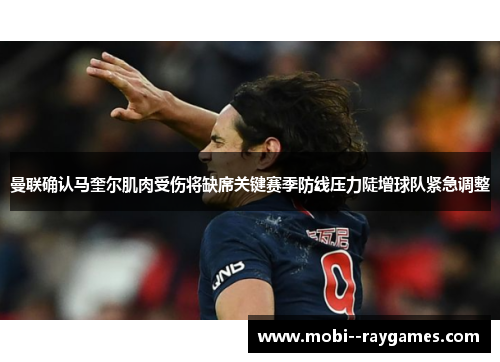 曼联确认马奎尔肌肉受伤将缺席关键赛季防线压力陡增球队紧急调整 曼联确认马奎尔肌肉受伤将缺席关键赛季防线压力陡增球队紧急调整