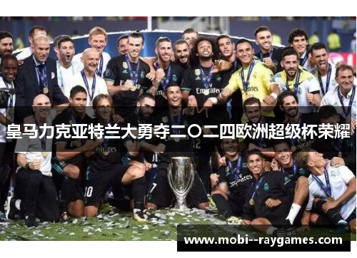 皇马力克亚特兰大勇夺二〇二四欧洲超级杯荣耀