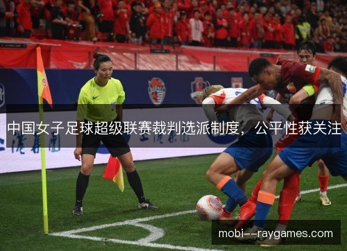 中国女子足球超级联赛裁判选派制度,公平性获关注 中国女子足球超级联赛裁判选派制度,公平性获关注