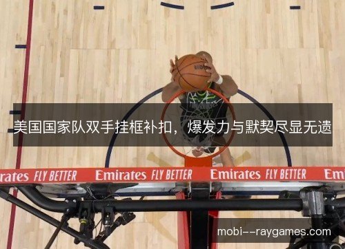美国国家队双手挂框补扣，爆发力与默契尽显无遗