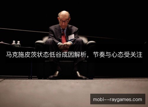马克施皮茨状态低谷成因解析，节奏与心态受关注