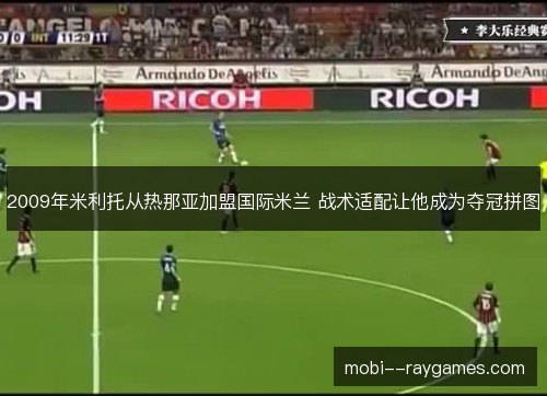 2009年米利托从热那亚加盟国际米兰 战术适配让他成为夺冠拼图